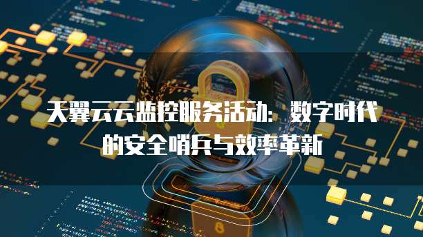 天翼云云监控服务活动:数字时代的安全哨兵与效率革新