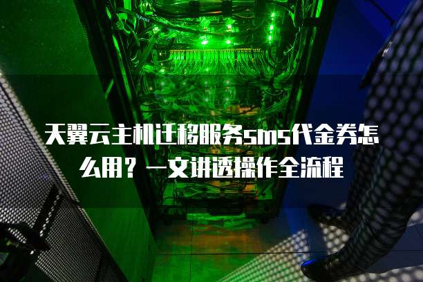 天翼云主机迁移服务sms代金券怎么用?一文讲透操作全流程