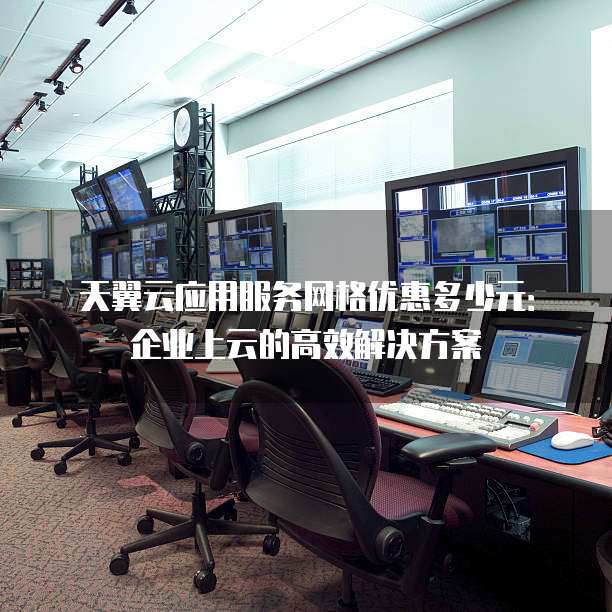 天翼云应用服务网格优惠多少元：企业上云的高效解决方案