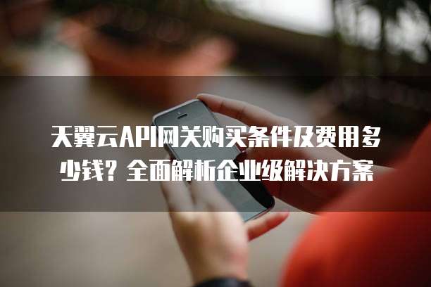 天翼云API网关购买条件及费用多少钱?全面解析企业级解决方案