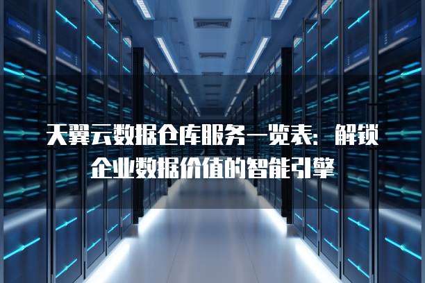 天翼云数据仓库服务一览表:解锁企业数据价值的智能引擎