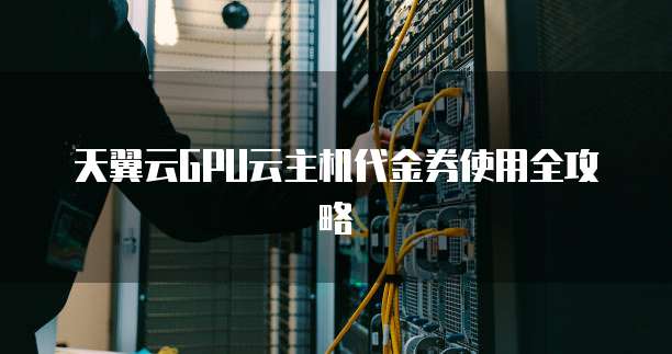 天翼云GPU云主机代金券使用全攻略