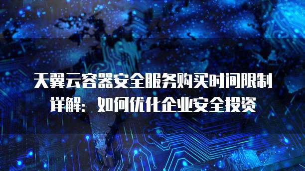 天翼云容器安全服务购买时间限制详解：如何优化企业安全投资