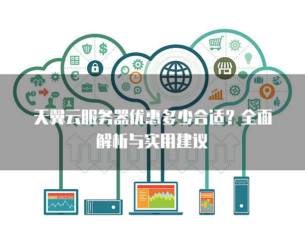 天翼云服务器优惠多少合适？全面解析与实用建议