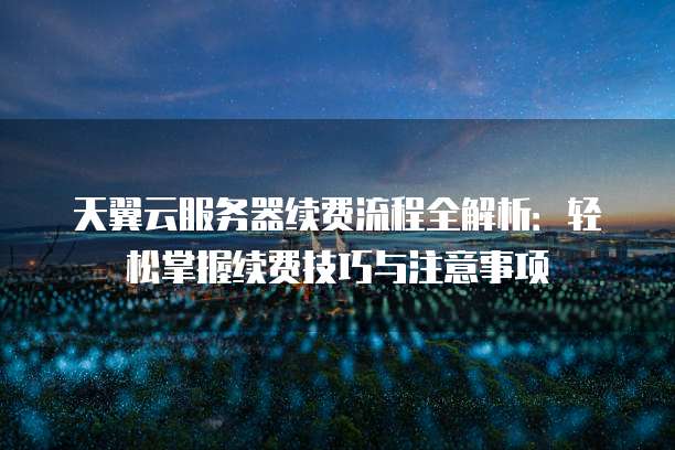 天翼云服务器续费流程全解析:轻松掌握续费技巧与注意事项