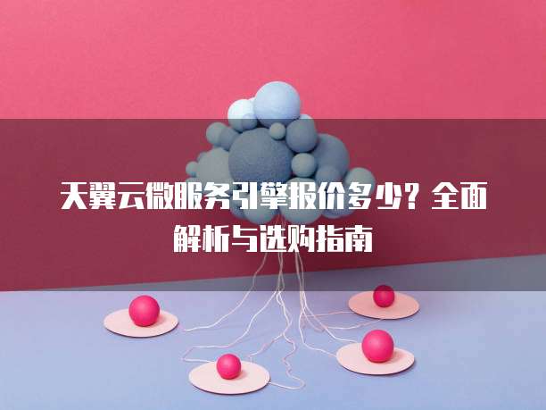 天翼云微服务引擎报价多少？全面解析与选购指南