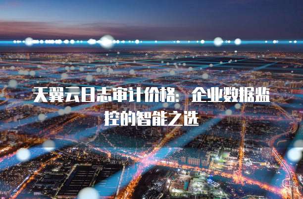 天翼云日志审计价格:企业数据监控的智能之选