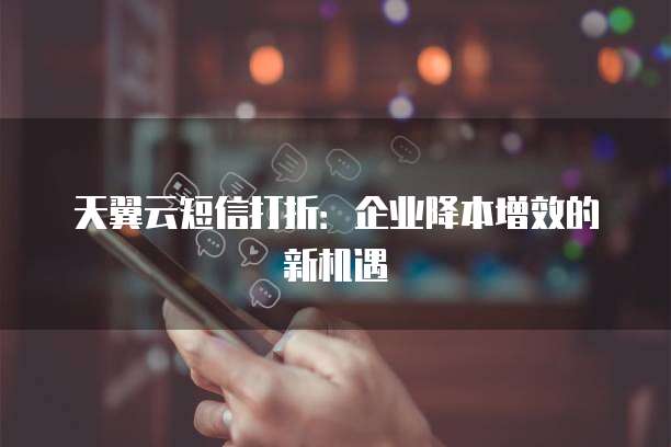 天翼云短信打折:企业降本增效的新机遇