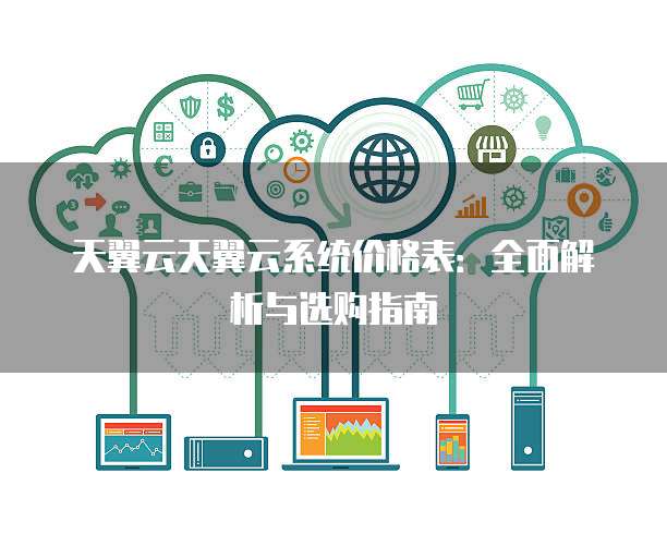 天翼云天翼云系统价格表：全面解析与选购指南