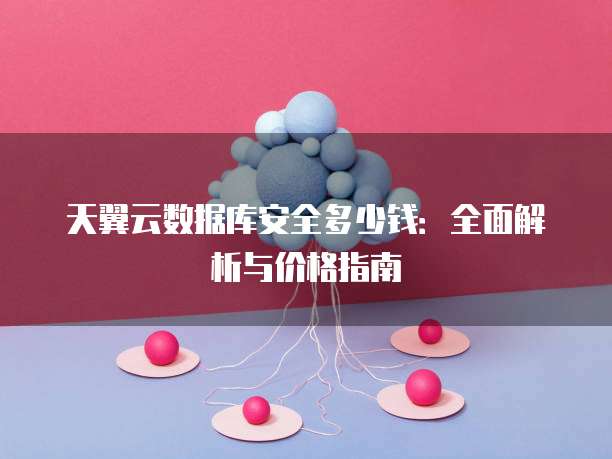 天翼云数据库安全多少钱:全面解析与价格指南
