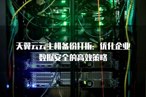 天翼云云主机备份打折:优化企业数据安全的高效策略
