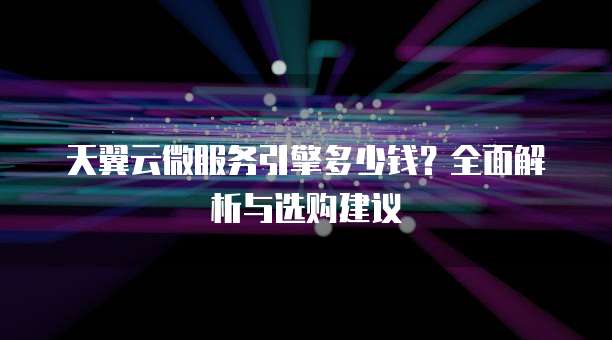 天翼云微服务引擎多少钱？全面解析与选购建议