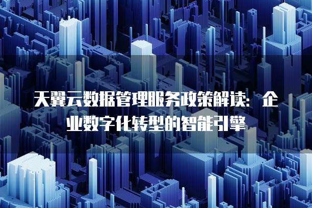 天翼云数据管理服务政策解读:企业数字化转型的智能引擎