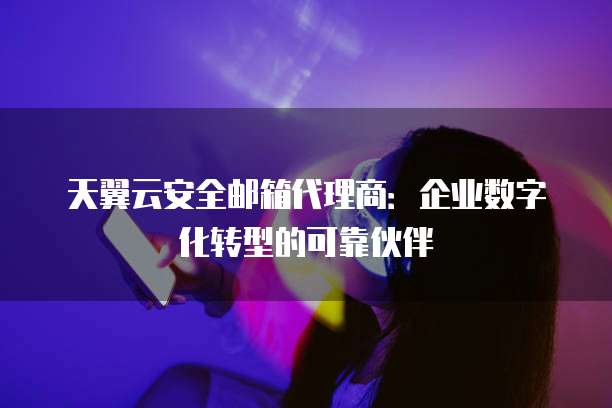 天翼云安全邮箱代理商:企业数字化转型的可靠伙伴