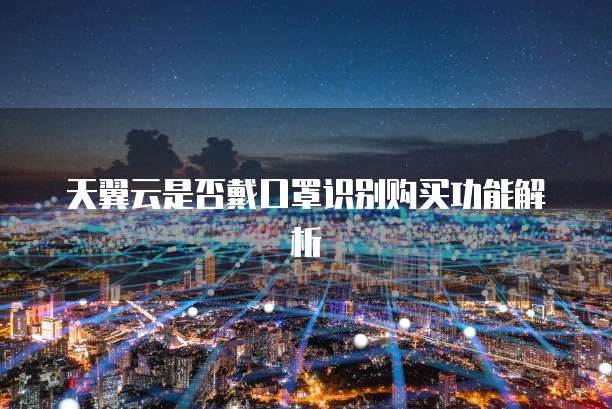 天翼云是否戴口罩识别购买功能解析