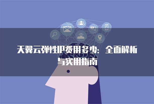天翼云弹性IP费用多少:全面解析与实用指南
