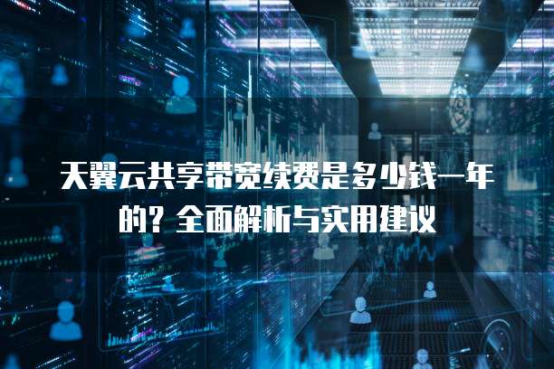 天翼云共享带宽续费是多少钱一年的?全面解析与实用建议