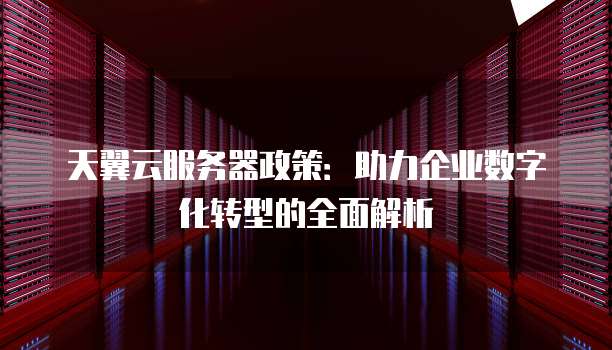 天翼云服务器政策:助力企业数字化转型的全面解析