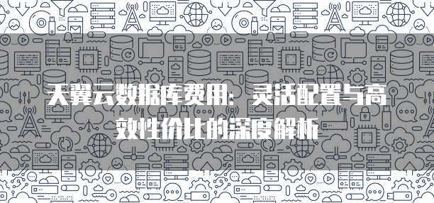 天翼云数据库费用:灵活配置与高效性价比的深度解析