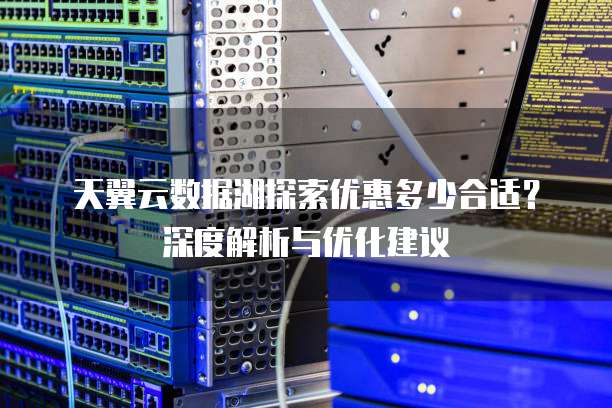 天翼云数据湖探索优惠多少合适?深度解析与优化建议