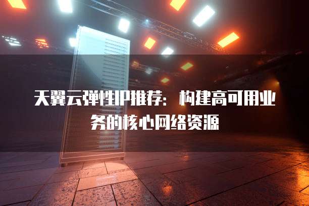 天翼云弹性IP推荐:构建高可用业务的核心网络资源