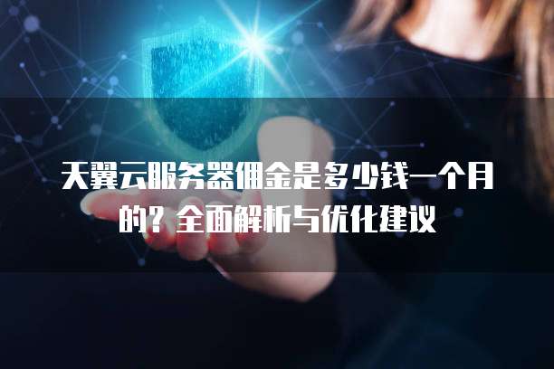 天翼云服务器佣金是多少钱一个月的?全面解析与优化建议