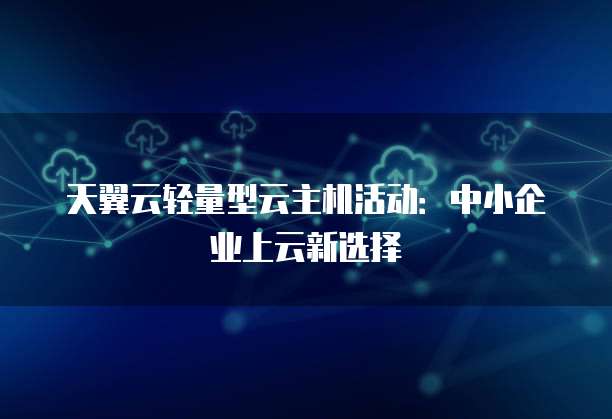 天翼云轻量型云主机活动:中小企业上云新选择