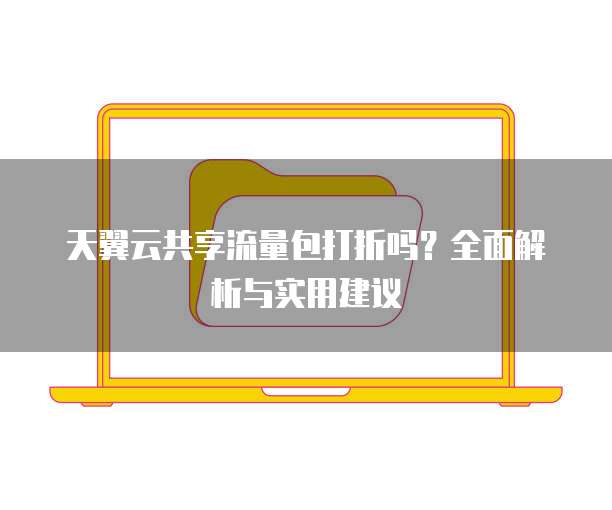 天翼云共享流量包打折吗?全面解析与实用建议