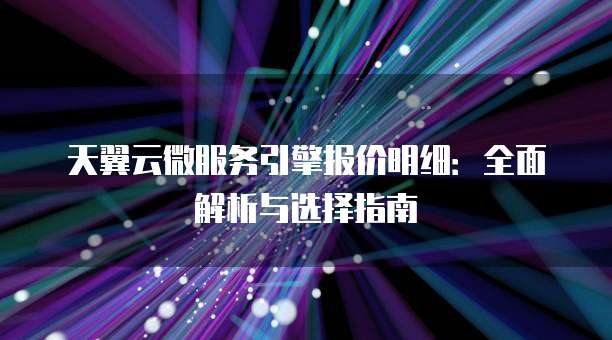 天翼云微服务引擎报价明细:全面解析与选择指南