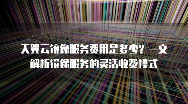 天翼云镜像服务费用是多少？一文解析镜像服务的灵活收费模式