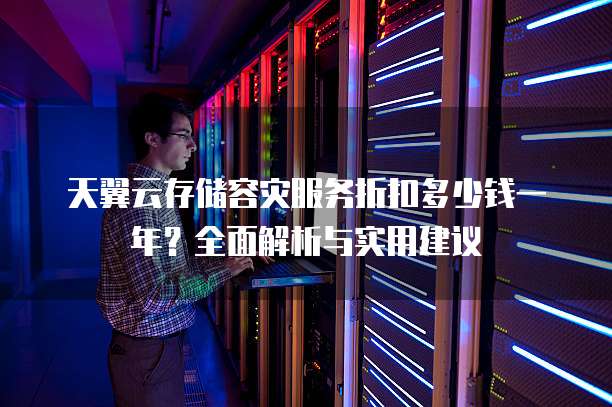 天翼云存储容灾服务折扣多少钱一年?全面解析与实用建议