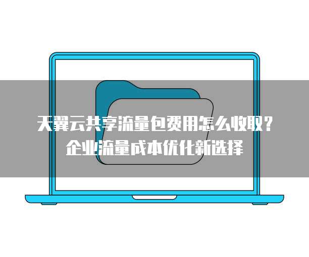 天翼云共享流量包费用怎么收取?企业流量成本优化新选择