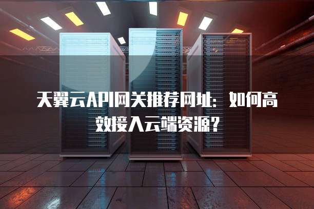 天翼云API网关推荐网址：如何高效接入云端资源？