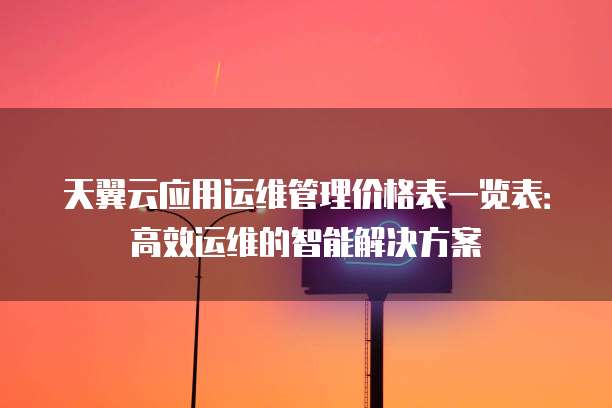 天翼云应用运维管理价格表一览表:高效运维的智能解决方案