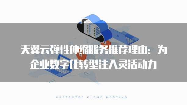 天翼云弹性伸缩服务推荐理由:为企业数字化转型注入灵活动力