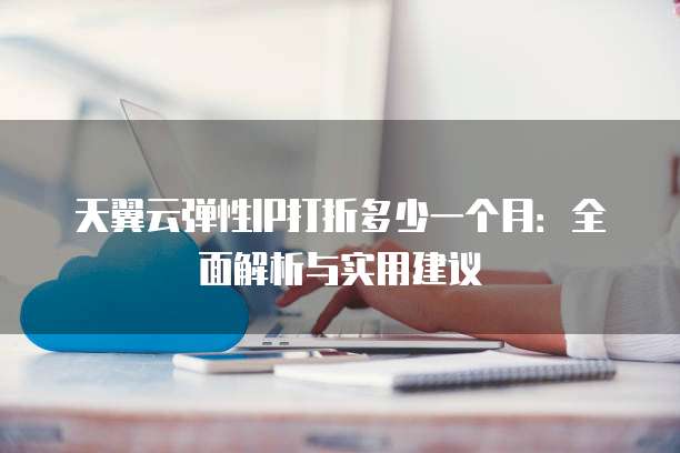 天翼云弹性IP打折多少一个月:全面解析与实用建议