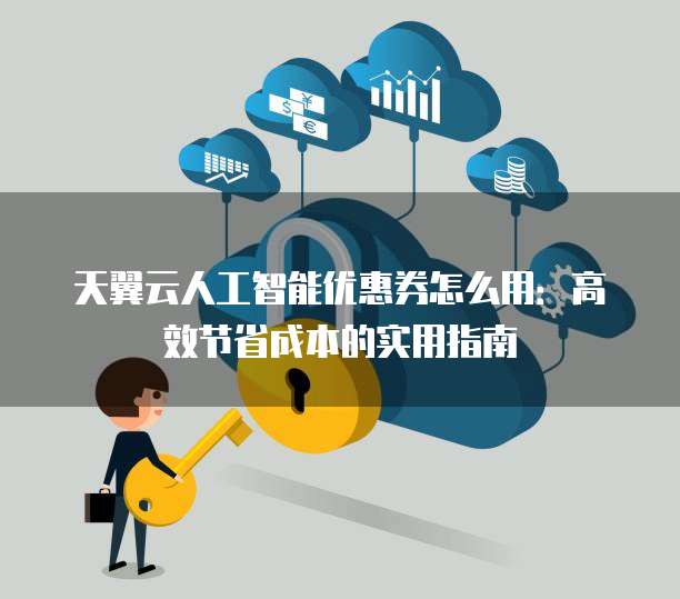 天翼云人工智能优惠券怎么用:高效节省成本的实用指南