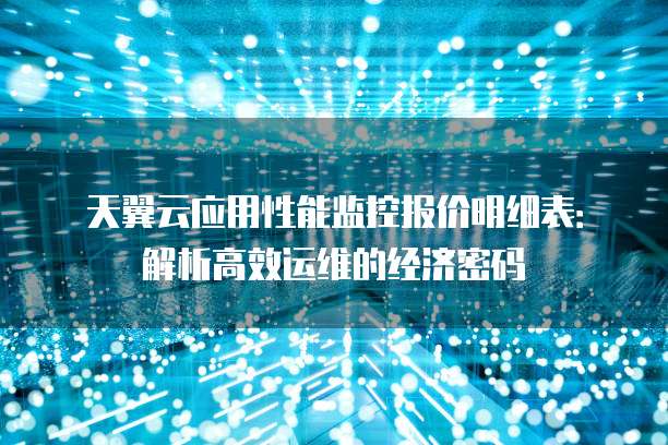 天翼云应用性能监控报价明细表:解析高效运维的经济密码