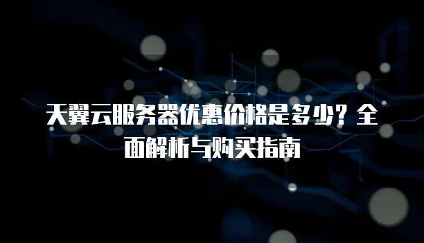 天翼云服务器优惠价格是多少?全面解析与购买指南