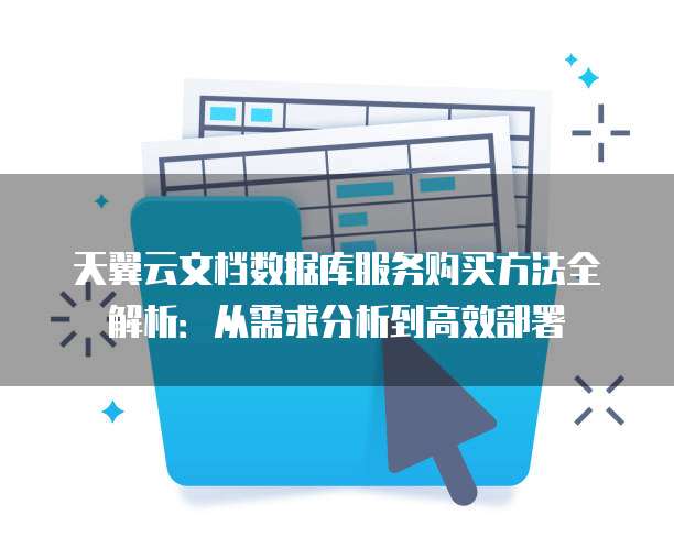 天翼云文档数据库服务购买方法全解析:从需求分析到高效部署