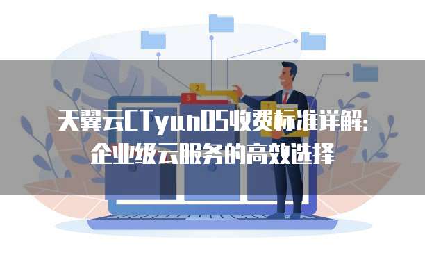 天翼云CTyunOS收费标准详解:企业级云服务的高效选择