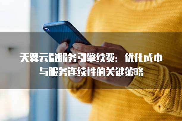 天翼云微服务引擎续费:优化成本与服务连续性的关键策略