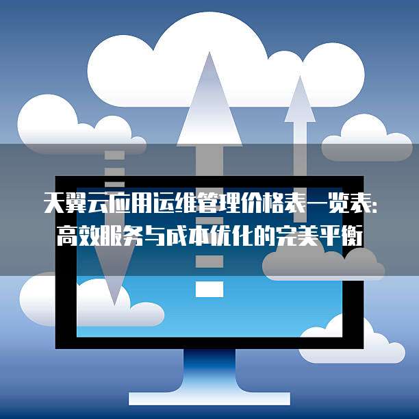 天翼云应用运维管理价格表一览表:高效服务与成本优化的完美平衡