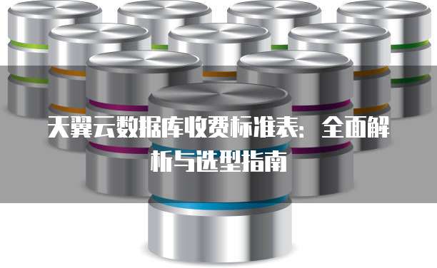 天翼云数据库收费标准表:全面解析与选型指南