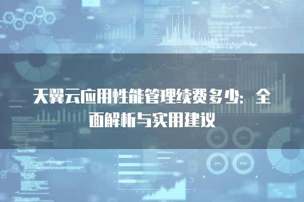 天翼云应用性能管理续费多少：全面解析与实用建议
