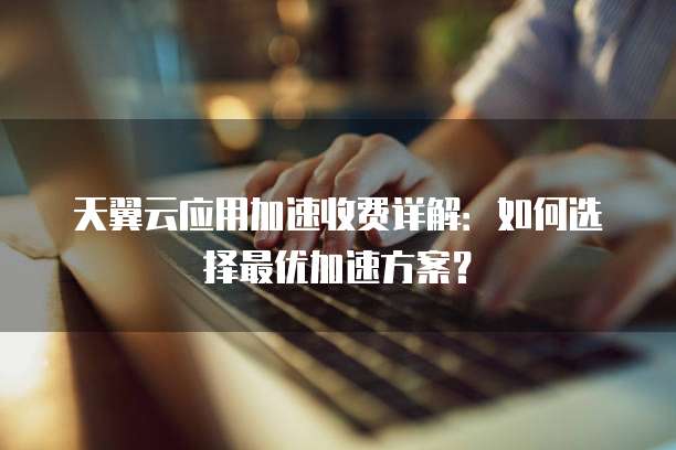 天翼云应用加速收费详解:如何选择最优加速方案?