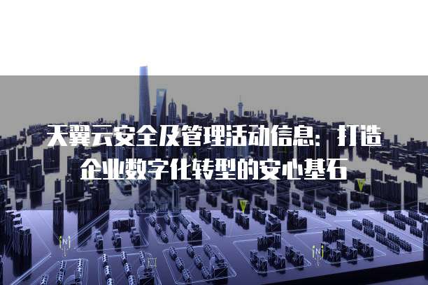 天翼云安全及管理活动信息:打造企业数字化转型的安心基石