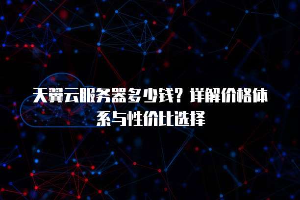 天翼云服务器多少钱?详解价格体系与性价比选择