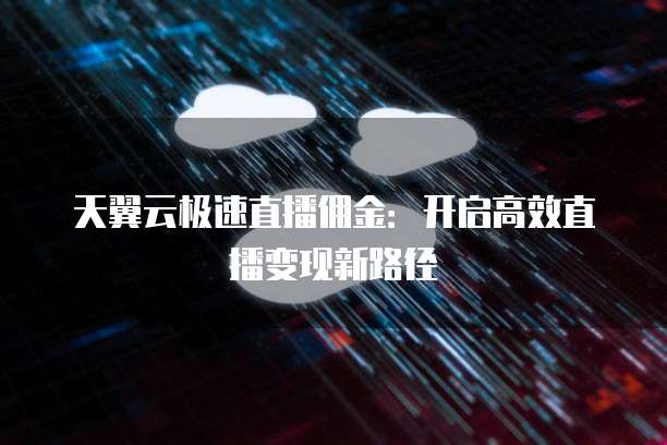 天翼云极速直播佣金:开启高效直播变现新路径
