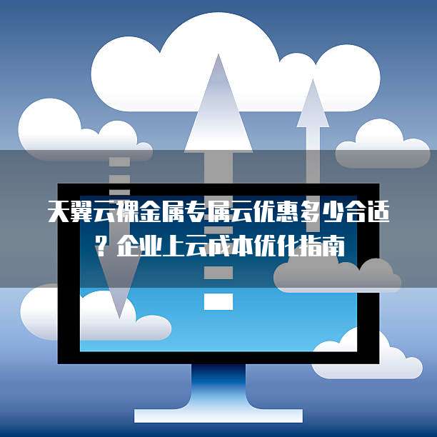 天翼云裸金属专属云优惠多少合适?企业上云成本优化指南